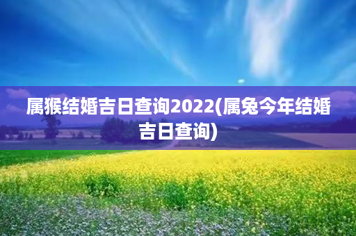 属猴结婚吉日查询2022(属兔今年结婚吉日查询)第1张-八字查询