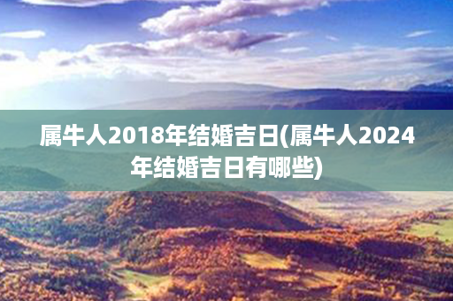 属牛人2018年结婚吉日(属牛人2024年结婚吉日有哪些)第1张-八字查询