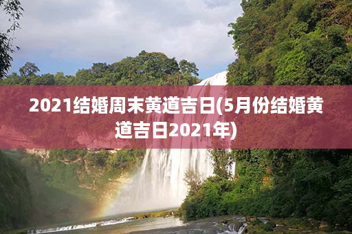 2021结婚周末黄道吉日(5月份结婚黄道吉日2021年)第1张-八字查询