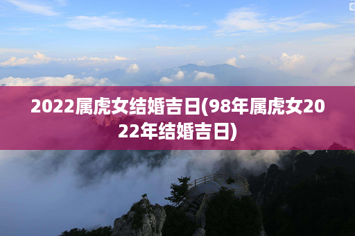 2022属虎女结婚吉日(98年属虎女2022年结婚吉日)第1张-八字查询