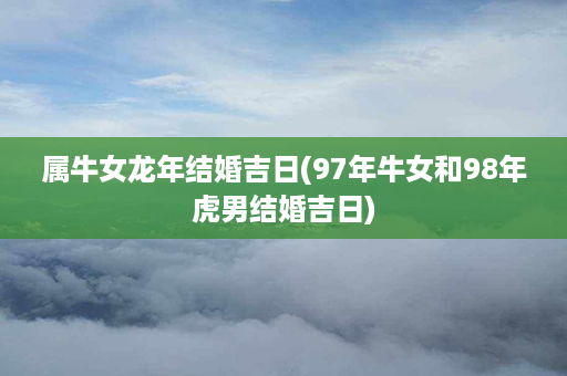 属牛女龙年结婚吉日(97年牛女和98年虎男结婚吉日)第1张-八字查询