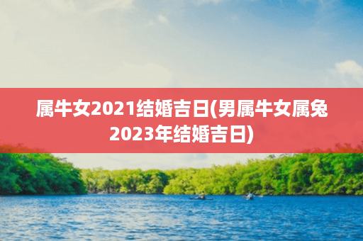 属牛女2021结婚吉日(男属牛女属兔2023年结婚吉日)第1张-八字查询