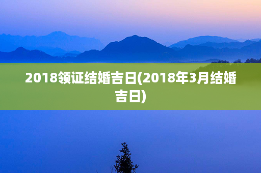 2018领证结婚吉日(2018年3月结婚吉日)第1张-八字查询