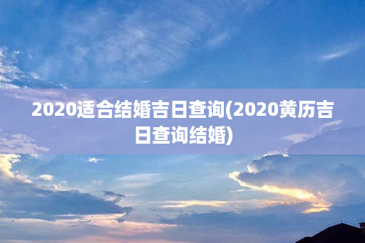 2020适合结婚吉日查询(2020黄历吉日查询结婚)第1张-八字查询