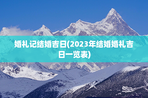 婚礼记结婚吉日(2023年结婚婚礼吉日一览表)第1张-八字查询