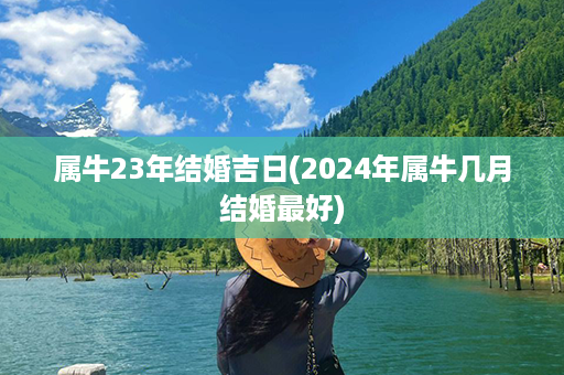 属牛23年结婚吉日(2024年属牛几月结婚最好)第1张-八字查询