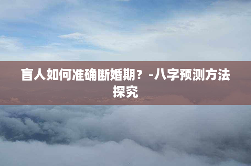 盲人如何准确断婚期？-八字预测方法探究第1张-八字查询