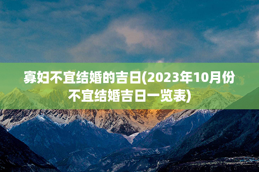 寡妇不宜结婚的吉日(2023年10月份不宜结婚吉日一览表)第1张-八字查询