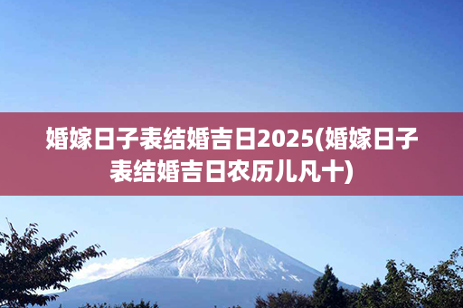 婚嫁日子表结婚吉日2025(婚嫁日子表结婚吉日农历儿凡十)第1张-八字查询