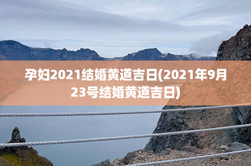 孕妇2021结婚黄道吉日(2021年9月23号结婚黄道吉日)第1张-八字查询