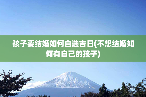 孩子要结婚如何自选吉日(不想结婚如何有自己的孩子)第1张-八字查询