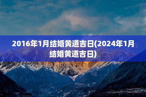 2016年1月结婚黄道吉日(2024年1月结婚黄道吉日)第1张-八字查询