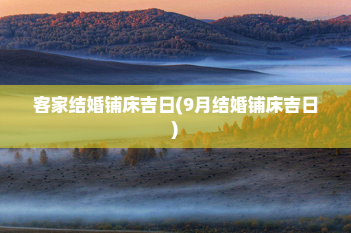 客家结婚铺床吉日(9月结婚铺床吉日)第1张-八字查询