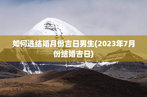 如何选结婚月份吉日男生(2023年7月份结婚吉日)第1张-八字查询