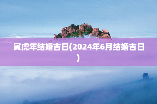 寅虎年结婚吉日(2024年6月结婚吉日)第1张-八字查询