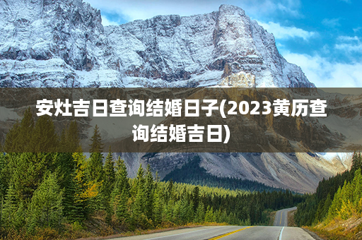 安灶吉日查询结婚日子(2023黄历查询结婚吉日)第1张-八字查询