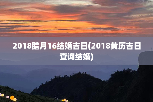 2018腊月16结婚吉日(2018黄历吉日查询结婚)第1张-八字查询