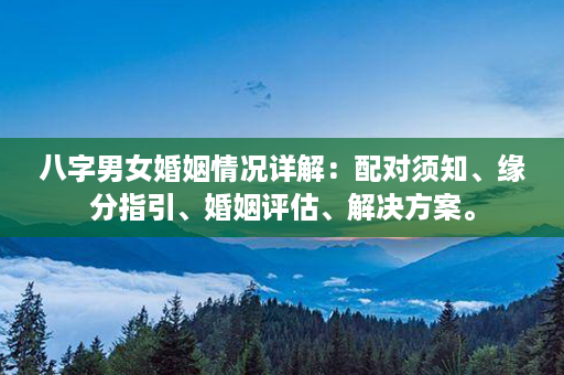 八字男女婚姻情况详解：配对须知、缘分指引、婚姻评估、解决方案。第1张-八字查询