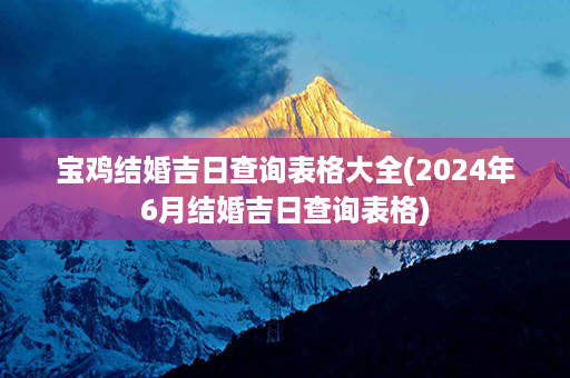 宝鸡结婚吉日查询表格大全(2024年6月结婚吉日查询表格)第1张-八字查询