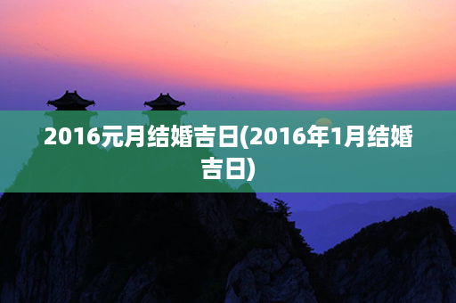 2016元月结婚吉日(2016年1月结婚吉日)第1张-八字查询