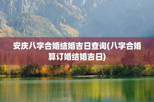 安庆八字合婚结婚吉日查询(八字合婚算订婚结婚吉日)第1张-八字查询