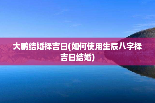 大鹏结婚择吉日(如何使用生辰八字择吉日结婚)第1张-八字查询