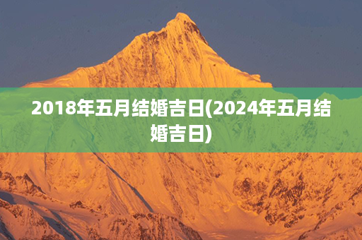 2018年五月结婚吉日(2024年五月结婚吉日)第1张-八字查询