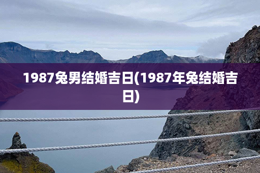 1987兔男结婚吉日(1987年兔结婚吉日)第1张-八字查询