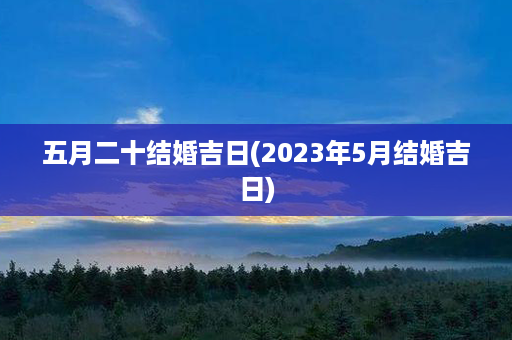 五月二十结婚吉日(2023年5月结婚吉日)第1张-八字查询