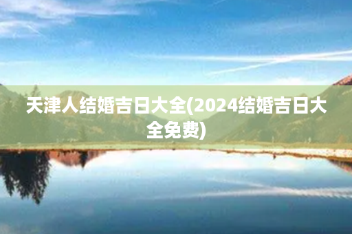 天津人结婚吉日大全(2024结婚吉日大全免费)第1张-八字查询