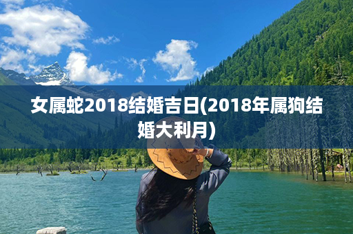 女属蛇2018结婚吉日(2018年属狗结婚大利月)第1张-八字查询