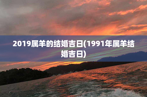 2019属羊的结婚吉日(1991年属羊结婚吉日)第1张-八字查询