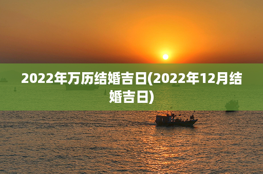 2022年万历结婚吉日(2022年12月结婚吉日)第1张-八字查询