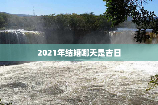 2021年结婚哪天是吉日第1张-八字查询