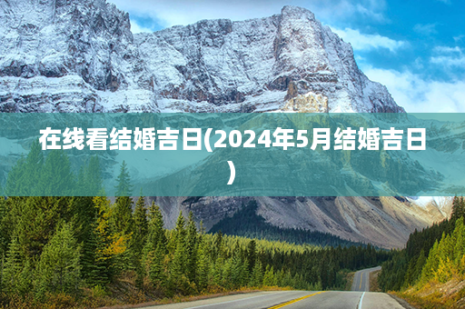 在线看结婚吉日(2024年5月结婚吉日)第1张-八字查询