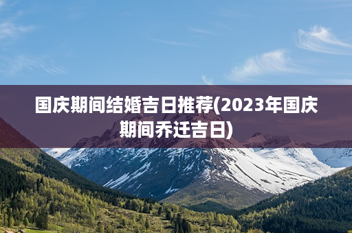 国庆期间结婚吉日推荐(2023年国庆期间乔迁吉日)第1张-八字查询