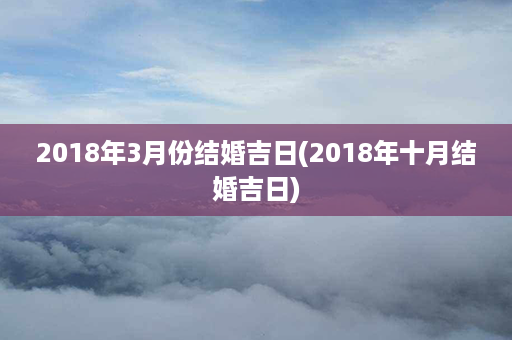 2018年3月份结婚吉日(2018年十月结婚吉日)第1张-八字查询