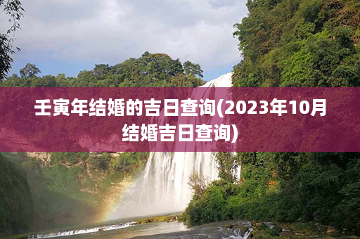 壬寅年结婚的吉日查询(2023年10月结婚吉日查询)第1张-八字查询