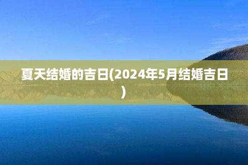 夏天结婚的吉日(2024年5月结婚吉日)第1张-八字查询