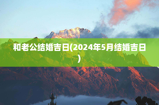 和老公结婚吉日(2024年5月结婚吉日)第1张-八字查询