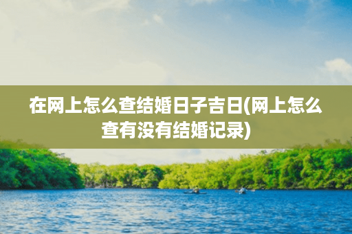 在网上怎么查结婚日子吉日(网上怎么查有没有结婚记录)第1张-八字查询