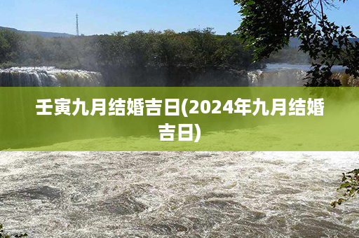 壬寅九月结婚吉日(2024年九月结婚吉日)第1张-八字查询