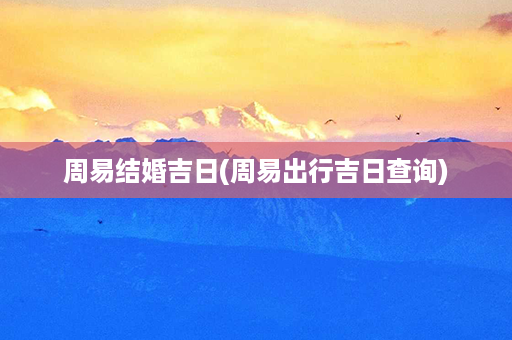 周易结婚吉日(周易出行吉日查询)第1张-八字查询