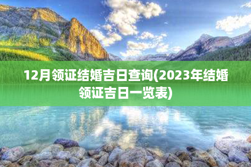 12月领证结婚吉日查询(2023年结婚领证吉日一览表)第1张-八字查询