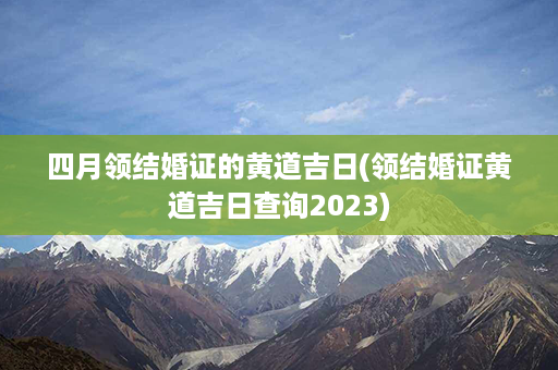 四月领结婚证的黄道吉日(领结婚证黄道吉日查询2023)第1张-八字查询