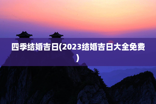 四季结婚吉日(2023结婚吉日大全免费)第1张-八字查询