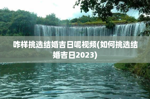 咋样挑选结婚吉日呢视频(如何挑选结婚吉日2023)第1张-八字查询