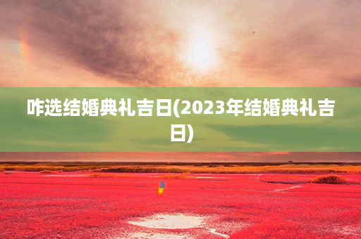 咋选结婚典礼吉日(2023年结婚典礼吉日)第1张-八字查询