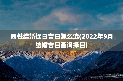 同性结婚择日吉日怎么选(2022年9月结婚吉日查询择日)第1张-八字查询