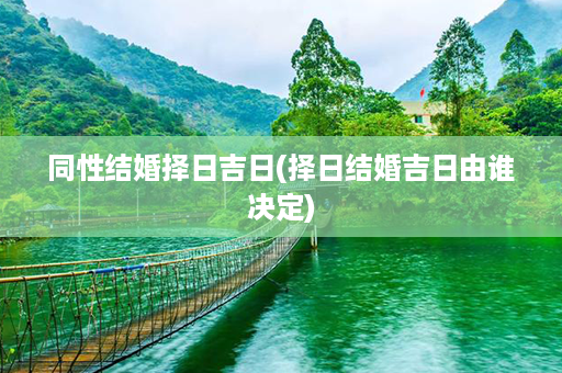 同性结婚择日吉日(择日结婚吉日由谁决定)第1张-八字查询